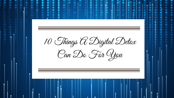 10 Things A Digital Detox Can Do For&nbsp;You.